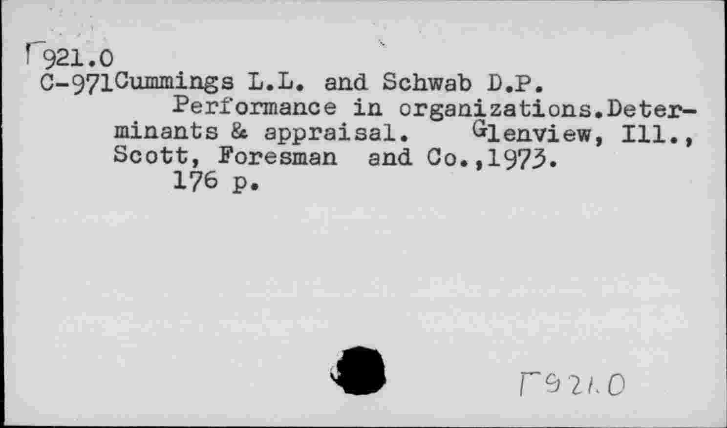 ﻿I 921.0
C-971Cummings L.L. and Schwab D.P.
Performance in organizations.Determinants & appraisal. ^lenview, Ill., Scott, Foresman and Co.,1973.
176 p.
F&2/.0